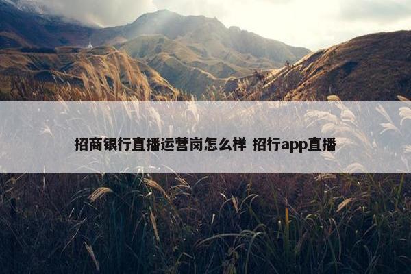 招商银行直播运营岗怎么样 招行app直播