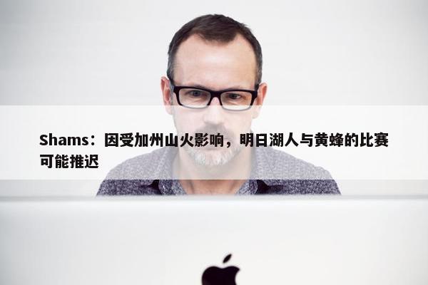 Shams：因受加州山火影响，明日湖人与黄蜂的比赛可能推迟