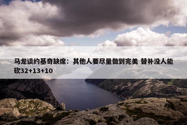 马龙谈约基奇缺席：其他人要尽量做到完美 替补没人能砍32+13+10