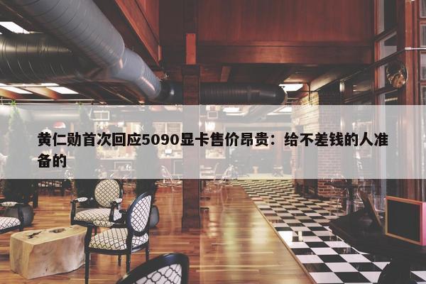 黄仁勋首次回应5090显卡售价昂贵：给不差钱的人准备的