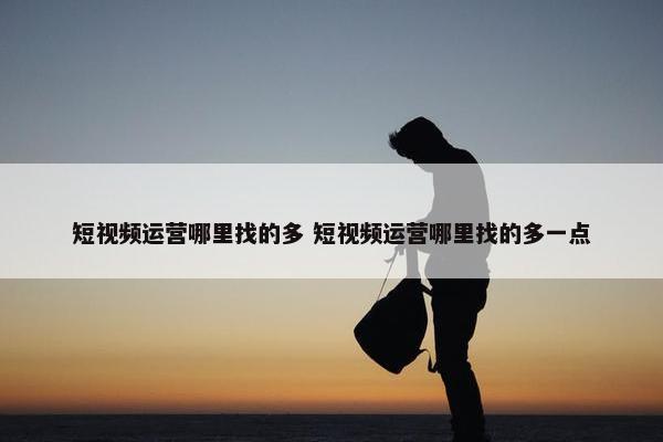 短视频运营哪里找的多 短视频运营哪里找的多一点