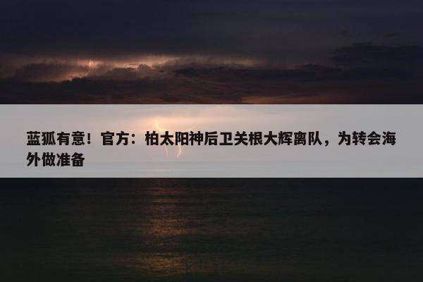 蓝狐有意！官方：柏太阳神后卫关根大辉离队，为转会海外做准备