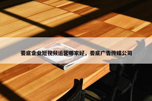 娄底企业短视频运营哪家好，娄底广告传媒公司