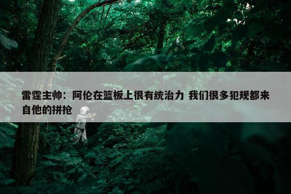 雷霆主帅：阿伦在篮板上很有统治力 我们很多犯规都来自他的拼抢