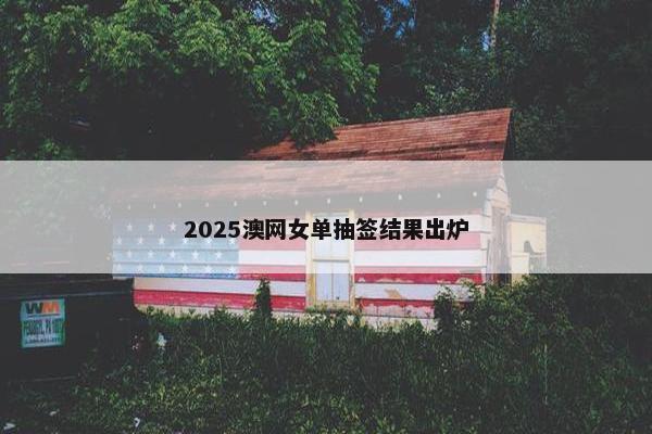 2025澳网女单抽签结果出炉