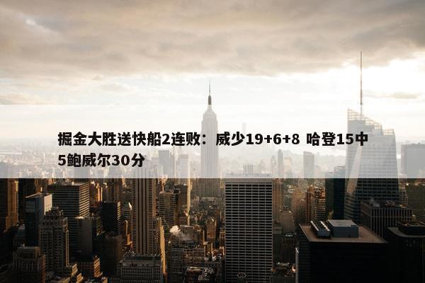 掘金大胜送快船2连败：威少19+6+8 哈登15中5鲍威尔30分