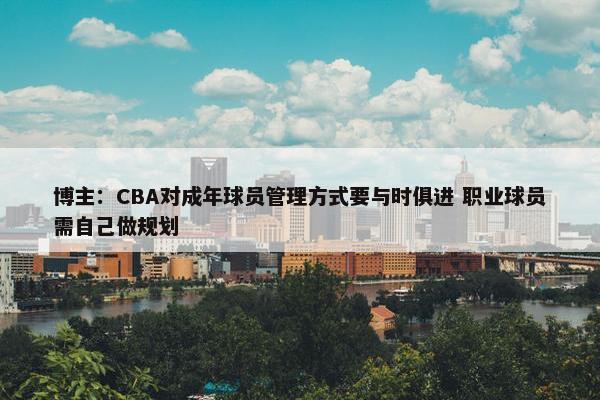 博主：CBA对成年球员管理方式要与时俱进 职业球员需自己做规划