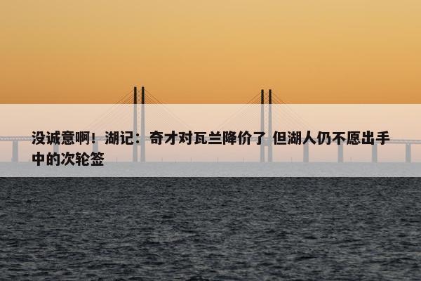 没诚意啊！湖记：奇才对瓦兰降价了 但湖人仍不愿出手中的次轮签