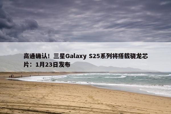 高通确认！三星Galaxy S25系列将搭载骁龙芯片：1月23日发布