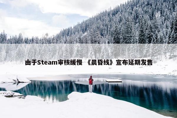 由于Steam审核缓慢 《晨昏线》宣布延期发售