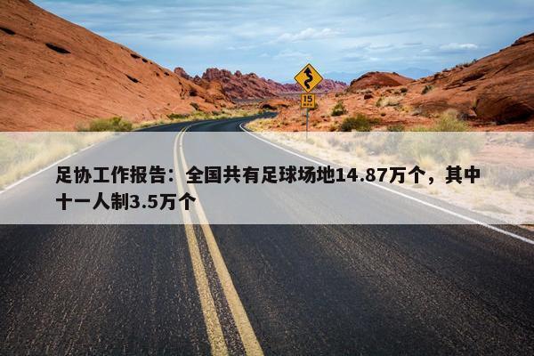 足协工作报告：全国共有足球场地14.87万个，其中十一人制3.5万个