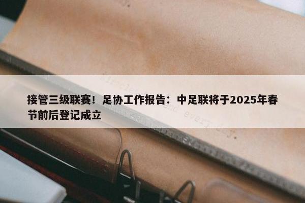 接管三级联赛！足协工作报告：中足联将于2025年春节前后登记成立