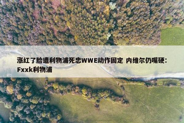 涨红了脸遭利物浦死忠WWE动作固定 内维尔仍嘴硬：Fxxk利物浦