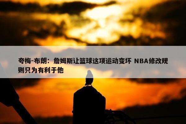 夸梅-布朗：詹姆斯让篮球这项运动变坏 NBA修改规则只为有利于他