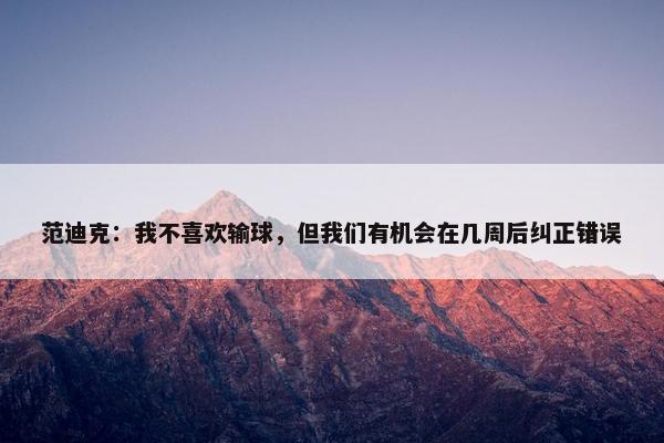 范迪克：我不喜欢输球，但我们有机会在几周后纠正错误