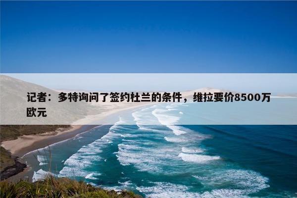 记者：多特询问了签约杜兰的条件，维拉要价8500万欧元