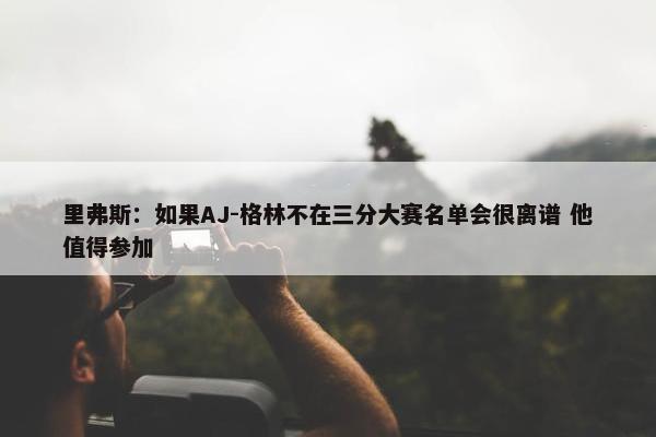 里弗斯：如果AJ-格林不在三分大赛名单会很离谱 他值得参加