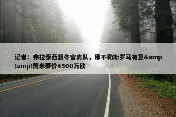 记者：弗拉泰西想冬窗离队，那不勒斯罗马有意&amp;国米要价4500万欧