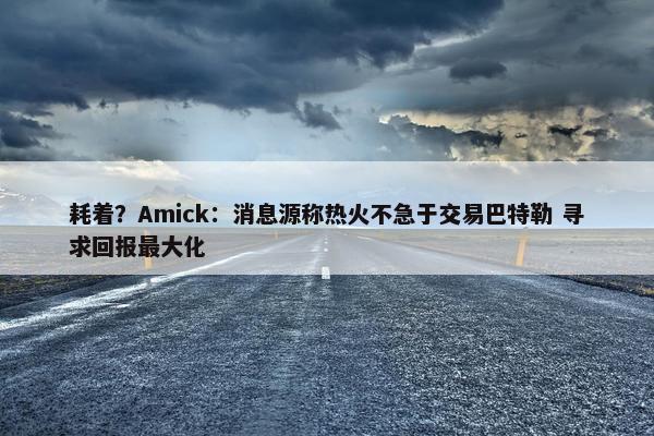 耗着？Amick：消息源称热火不急于交易巴特勒 寻求回报最大化