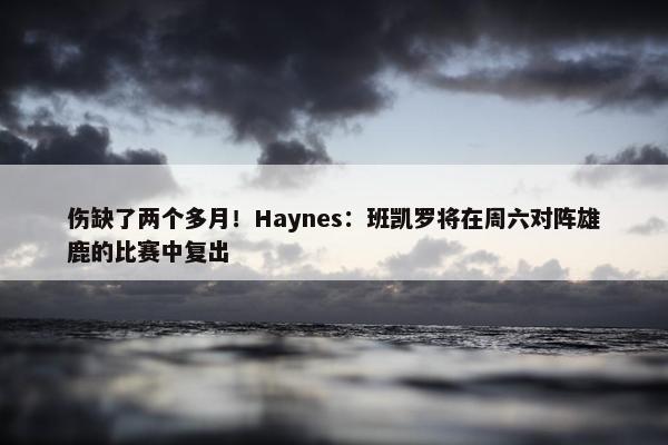 伤缺了两个多月！Haynes：班凯罗将在周六对阵雄鹿的比赛中复出