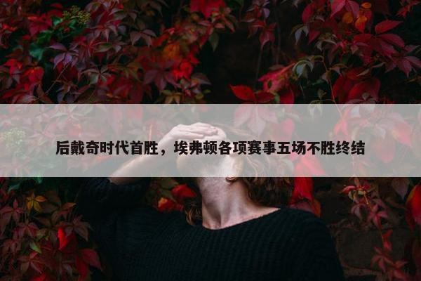 后戴奇时代首胜，埃弗顿各项赛事五场不胜终结