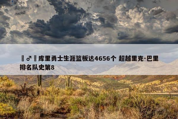 ‍♂️库里勇士生涯篮板达4656个 超越里克-巴里排名队史第8