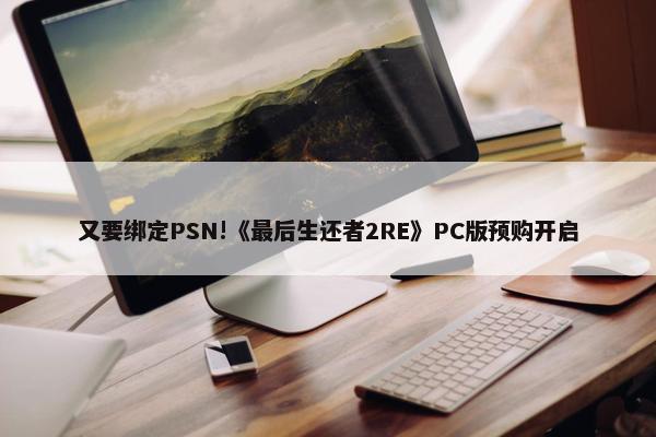 又要绑定PSN!《最后生还者2RE》PC版预购开启