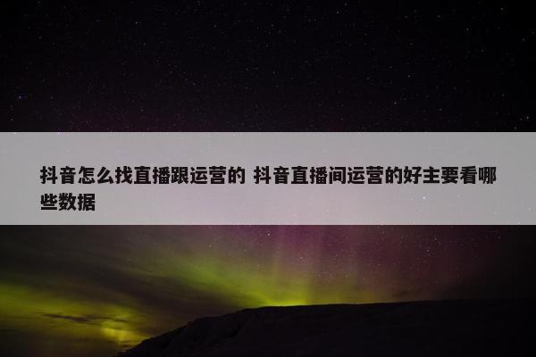 抖音怎么找直播跟运营的 抖音直播间运营的好主要看哪些数据