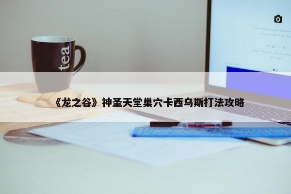 《龙之谷》神圣天堂巢穴卡西乌斯打法攻略