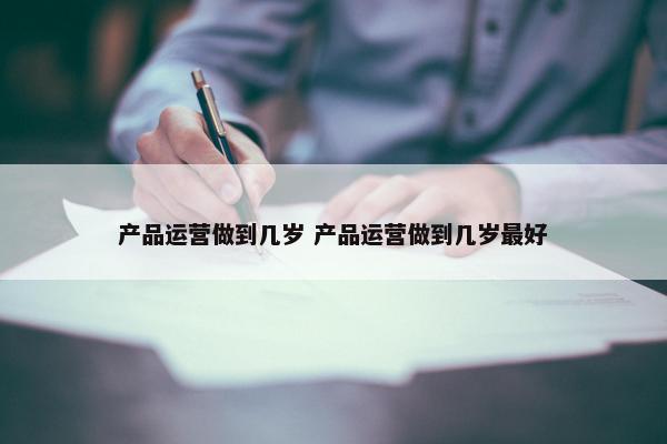 产品运营做到几岁 产品运营做到几岁最好