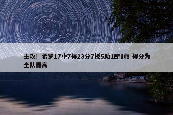 主攻！希罗17中7得23分7板5助1断1帽 得分为全队最高