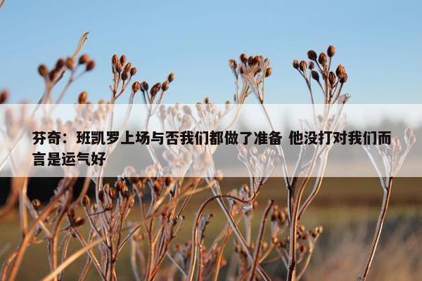 芬奇：班凯罗上场与否我们都做了准备 他没打对我们而言是运气好