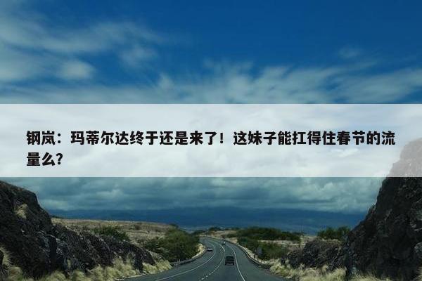 钢岚：玛蒂尔达终于还是来了！这妹子能扛得住春节的流量么？