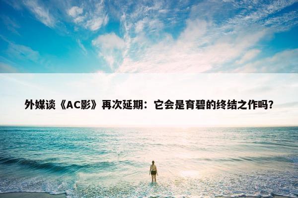 外媒谈《AC影》再次延期：它会是育碧的终结之作吗？