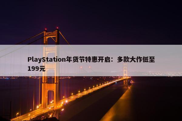 PlayStation年货节特惠开启：多款大作低至199元