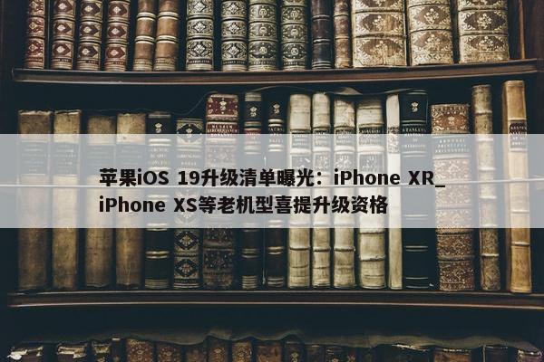 苹果iOS 19升级清单曝光：iPhone XR_iPhone XS等老机型喜提升级资格