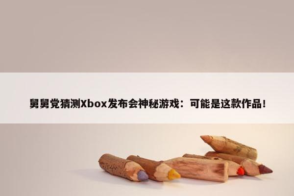 舅舅党猜测Xbox发布会神秘游戏：可能是这款作品！