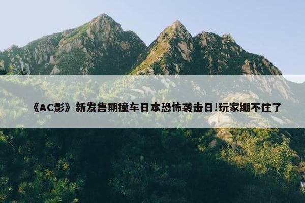 《AC影》新发售期撞车日本恐怖袭击日!玩家绷不住了