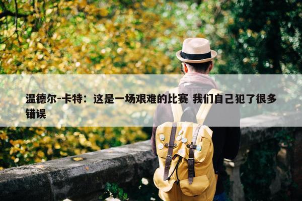 温德尔-卡特：这是一场艰难的比赛 我们自己犯了很多错误