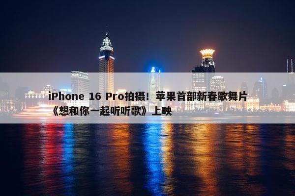 iPhone 16 Pro拍摄！苹果首部新春歌舞片《想和你一起听听歌》上映