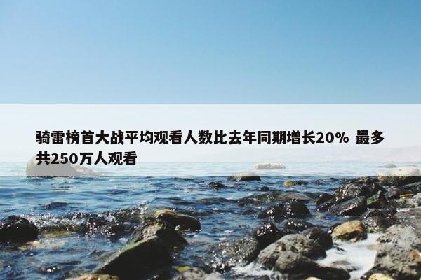 骑雷榜首大战平均观看人数比去年同期增长20% 最多共250万人观看