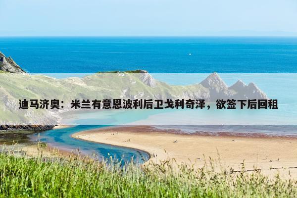 迪马济奥：米兰有意恩波利后卫戈利奇泽，欲签下后回租