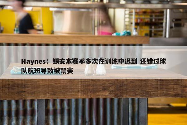 Haynes：锡安本赛季多次在训练中迟到 还错过球队航班导致被禁赛