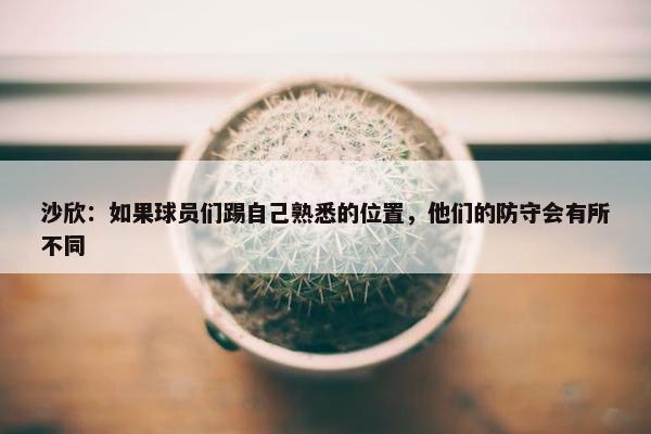 沙欣：如果球员们踢自己熟悉的位置，他们的防守会有所不同