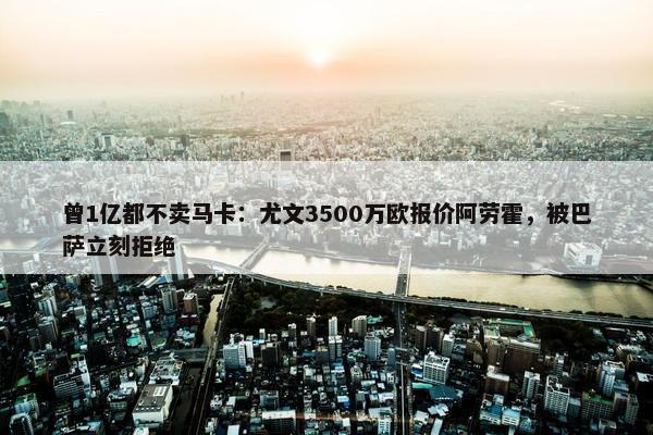 曾1亿都不卖马卡：尤文3500万欧报价阿劳霍，被巴萨立刻拒绝