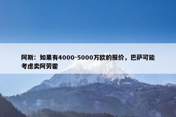 阿斯：如果有4000-5000万欧的报价，巴萨可能考虑卖阿劳霍