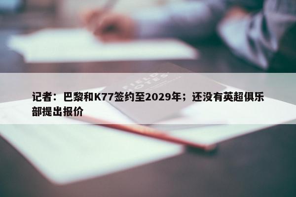 记者：巴黎和K77签约至2029年；还没有英超俱乐部提出报价