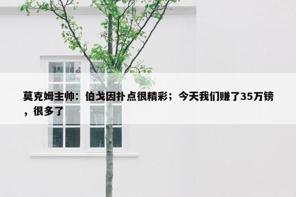 莫克姆主帅：伯戈因扑点很精彩；今天我们赚了35万镑，很多了