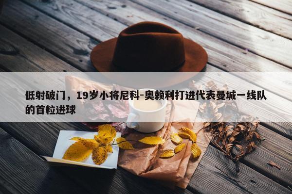 低射破门，19岁小将尼科-奥赖利打进代表曼城一线队的首粒进球