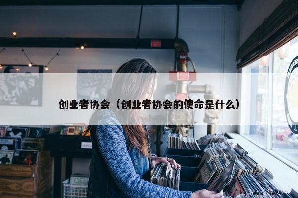 创业者协会（创业者协会的使命是什么）